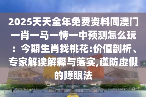 2025天天全年免費(fèi)資料同澳門一肖一馬一恃一中預(yù)測(cè)怎么玩：今期生肖找桃花:價(jià)值剖析、專家解讀解釋與落實(shí),謹(jǐn)防虛假的障眼法