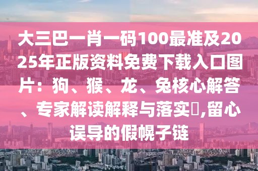 大三巴一肖一碼100最準(zhǔn)及2025年正版資料免費(fèi)下載入口圖片：狗、猴、龍、兔核心解答、專家解讀解釋與落實(shí)?,留心誤導(dǎo)的假幌子鏈
