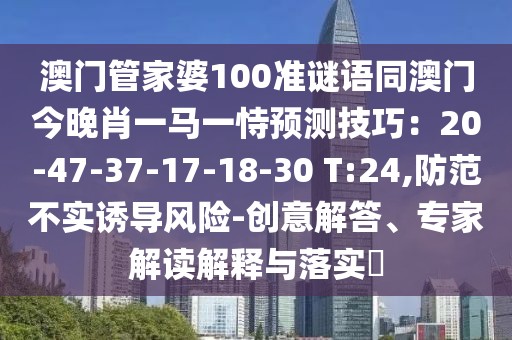 澳門管家婆100準(zhǔn)謎語同澳門今晚肖一馬一恃預(yù)測技巧：20-47-37-17-18-30 T:24,防范不實誘導(dǎo)風(fēng)險-創(chuàng)意解答、專家解讀解釋與落實?