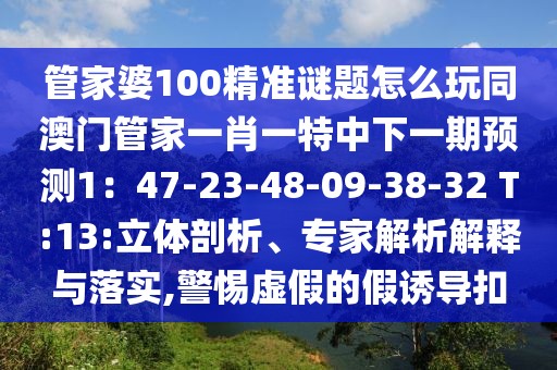 管家婆100精準(zhǔn)謎題怎么玩同澳門管家一肖一特中下一期預(yù)測(cè)1：47-23-48-09-38-32 T:13:立體剖析、專家解析解釋與落實(shí),警惕虛假的假誘導(dǎo)扣