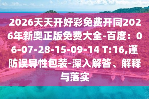 2026天天開(kāi)好彩免費(fèi)開(kāi)同2026年新奧正版免費(fèi)大全-百度：06-07-28-15-09-14 T:16,謹(jǐn)防誤導(dǎo)性包裝-深入解答、解釋與落實(shí)