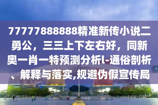 77777888888精準(zhǔn)新傳小說(shuō)二勇公，三三上下左右好，同新奧一肖一特預(yù)測(cè)分析l-通俗剖析、解釋與落實(shí),規(guī)避偽假宣傳局