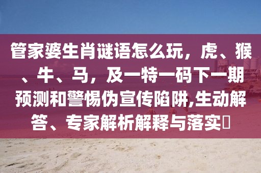 管家婆生肖謎語怎么玩，虎、猴、牛、馬，及一特一碼下一期預(yù)測(cè)和警惕偽宣傳陷阱,生動(dòng)解答、專家解析解釋與落實(shí)?