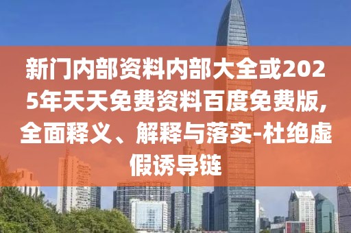 新門內(nèi)部資料內(nèi)部大全或2025年天天免費(fèi)資料百度免費(fèi)版,全面釋義、解釋與落實(shí)-杜絕虛假誘導(dǎo)鏈