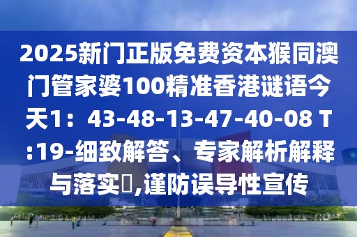 2025新門正版免費(fèi)資本猴同澳門管家婆100精準(zhǔn)香港謎語今天1：43-48-13-47-40-08 T:19-細(xì)致解答、專家解析解釋與落實(shí)?,謹(jǐn)防誤導(dǎo)性宣傳