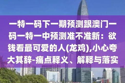 一特一碼下一期預(yù)測(cè)跟澳門一碼一特一中預(yù)測(cè)準(zhǔn)不準(zhǔn)新：欲錢看最可愛的人(龍雞),小心夸大其辭-痛點(diǎn)釋義、解釋與落實(shí)