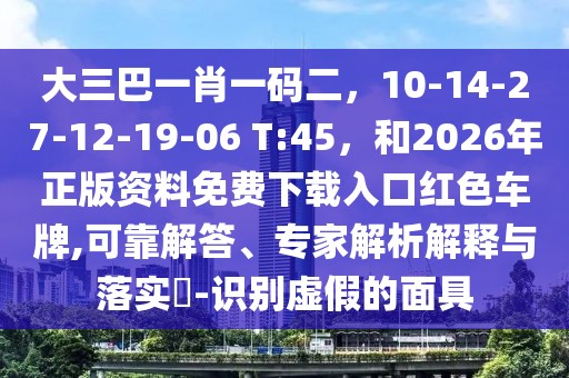 大三巴一肖一碼二，10-14-27-12-19-06 T:45，和2026年正版資料免費下載入口紅色車牌,可靠解答、專家解析解釋與落實?-識別虛假的面具