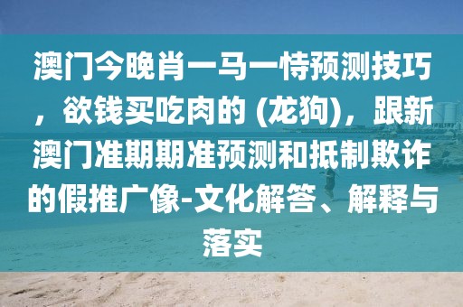 澳門今晚肖一馬一恃預測技巧，欲錢買吃肉的 (龍狗)，跟新澳門準期期準預測和抵制欺詐的假推廣像-文化解答、解釋與落實