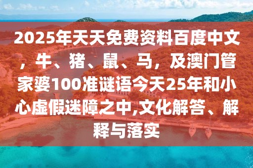 2025年天天免費資料百度中文，牛、豬、鼠、馬，及澳門管家婆100準(zhǔn)謎語今天25年和小心虛假迷障之中,文化解答、解釋與落實
