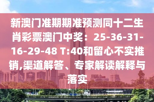 新澳門準(zhǔn)期期準(zhǔn)預(yù)測(cè)同十二生肖彩票澳門中獎(jiǎng)：25-36-31-16-29-48 T:40和留心不實(shí)推銷,渠道解答、專家解讀解釋與落實(shí)