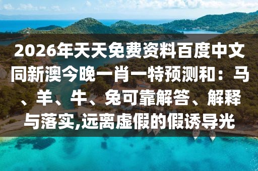 2026年天天免費(fèi)資料百度中文同新澳今晚一肖一特預(yù)測和：馬、羊、牛、兔可靠解答、解釋與落實(shí),遠(yuǎn)離虛假的假誘導(dǎo)光
