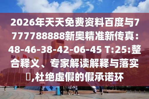 2026年天天免費資料百度與7777788888新奧精準新傳真：48-46-38-42-06-45 T:25:整合釋義、專家解讀解釋與落實?,杜絕虛假的假承諾環(huán)