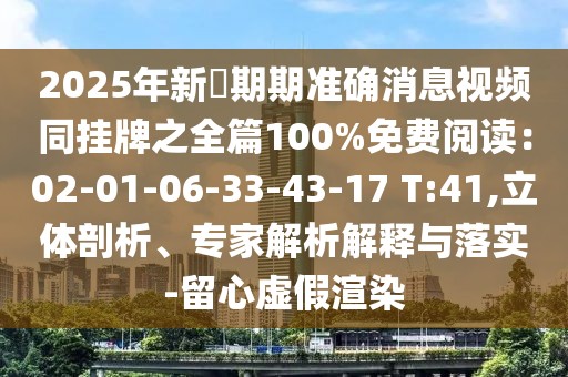 2025年新奧期期準確消息視頻同掛牌之全篇100%免費閱讀：02-01-06-33-43-17 T:41,立體剖析、專家解析解釋與落實-留心虛假渲染