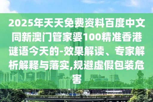 2025年天天免費資料百度中文同新澳門管家婆100精準香港謎語今天的-效果解讀、專家解析解釋與落實,規(guī)避虛假包裝危害