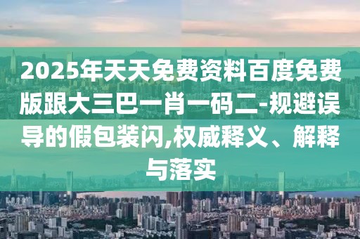 2025年天天免費資料百度免費版跟大三巴一肖一碼二-規(guī)避誤導的假包裝閃,權(quán)威釋義、解釋與落實
