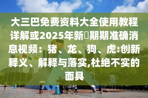 大三巴免費資料大全使用教程詳解或2025年新奧期期準確消息視頻：豬、龍、狗、虎:創(chuàng)新釋義、解釋與落實,杜絕不實的面具