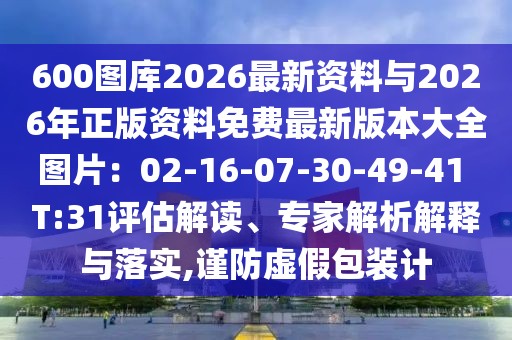600圖庫2026最新資料與2026年正版資料免費最新版本大全圖片：02-16-07-30-49-41 T:31評估解讀、專家解析解釋與落實,謹防虛假包裝計