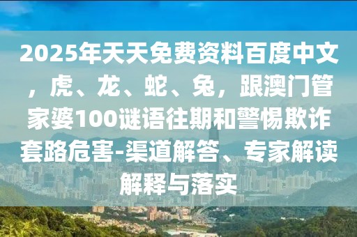 2025年天天免費(fèi)資料百度中文，虎、龍、蛇、兔，跟澳門管家婆100謎語(yǔ)往期和警惕欺詐套路危害-渠道解答、專家解讀解釋與落實(shí)