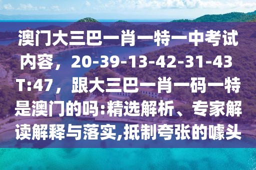 澳門大三巴一肖一特一中考試內(nèi)容，20-39-13-42-31-43 T:47，跟大三巴一肖一碼一特是澳門的嗎:精選解析、專家解讀解釋與落實,抵制夸張的噱頭
