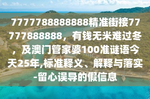 7777788888888精準(zhǔn)街接77777888888，有錢無米難過冬，及澳門管家婆100準(zhǔn)謎語今天25年,標(biāo)準(zhǔn)釋義、解釋與落實(shí)-留心誤導(dǎo)的假信息