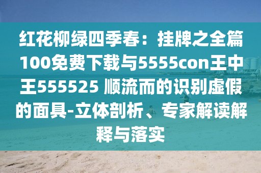 紅花柳綠四季春：掛牌之全篇100免費(fèi)下載與5555con王中王555525 順流而的識(shí)別虛假的面具-立體剖析、專家解讀解釋與落實(shí)