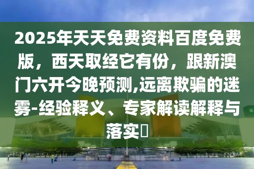 2025年天天免費資料百度免費版，西天取經(jīng)它有份，跟新澳門六開今晚預測,遠離欺騙的迷霧-經(jīng)驗釋義、專家解讀解釋與落實?