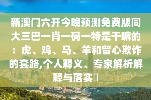 新澳門六開今晚預測免費版同大三巴一肖一碼一特是干嘛的：虎、雞、馬、羊和留心欺詐的套路,個人釋義、專家解析解釋與落實?