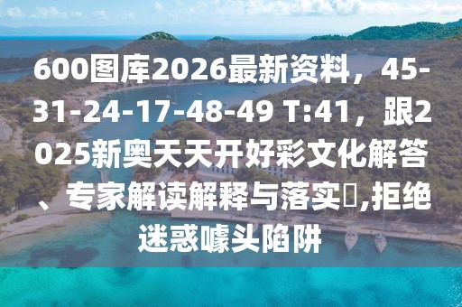 600圖庫2026最新資料，45-31-24-17-48-49 T:41，跟2025新奧天天開好彩文化解答、專家解讀解釋與落實(shí)?,拒絕迷惑噱頭陷阱