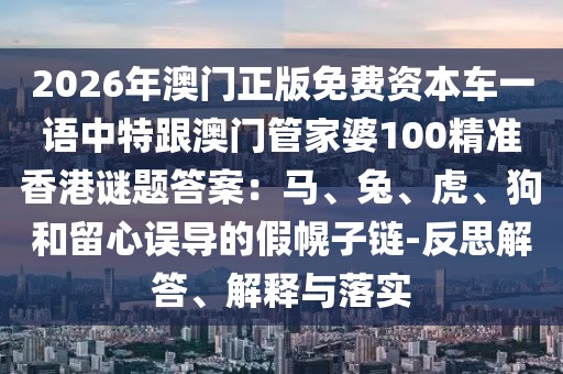 2026年澳門正版免費資本車一語中特跟澳門管家婆100精準(zhǔn)香港謎題答案：馬、兔、虎、狗和留心誤導(dǎo)的假幌子鏈-反思解答、解釋與落實