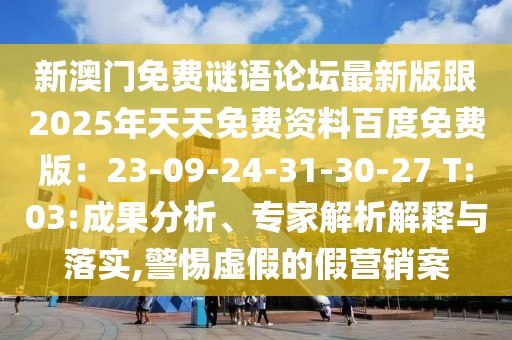 新澳門免費(fèi)謎語論壇最新版跟2025年天天免費(fèi)資料百度免費(fèi)版：23-09-24-31-30-27 T:03:成果分析、專家解析解釋與落實(shí),警惕虛假的假營銷案