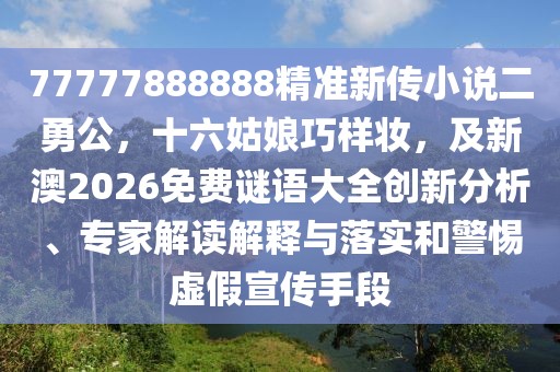 77777888888精準(zhǔn)新傳小說二勇公，十六姑娘巧樣妝，及新澳2026免費謎語大全創(chuàng)新分析、專家解讀解釋與落實和警惕虛假宣傳手段