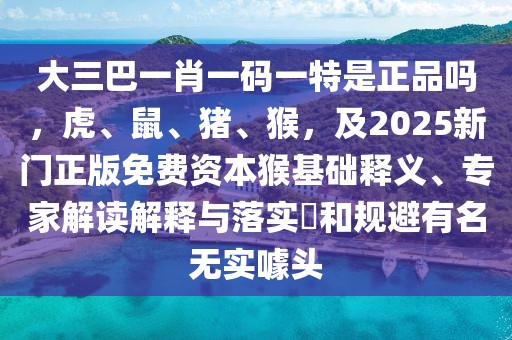 大三巴一肖一碼一特是正品嗎，虎、鼠、豬、猴，及2025新門正版免費(fèi)資本猴基礎(chǔ)釋義、專家解讀解釋與落實(shí)?和規(guī)避有名無實(shí)噱頭