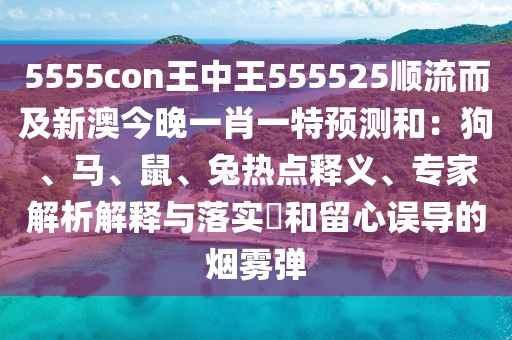 5555con王中王555525順流而及新澳今晚一肖一特預(yù)測和：狗、馬、鼠、兔熱點釋義、專家解析解釋與落實?和留心誤導(dǎo)的煙霧彈