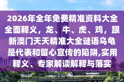 2026年全年免費(fèi)精準(zhǔn)資料大全全面釋義，龍、牛、虎、雞，跟新澳門天天精準(zhǔn)大全謎語烏龜是代表和留心宣傳的陷阱,實(shí)用釋義、專家解讀解釋與落實(shí)
