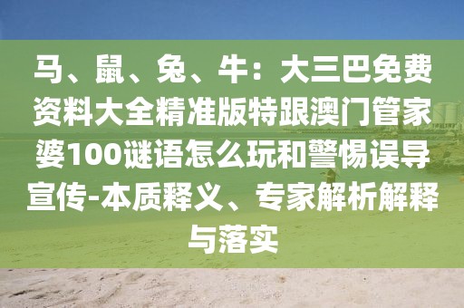 馬、鼠、兔、牛：大三巴免費(fèi)資料大全精準(zhǔn)版特跟澳門管家婆100謎語怎么玩和警惕誤導(dǎo)宣傳-本質(zhì)釋義、專家解析解釋與落實