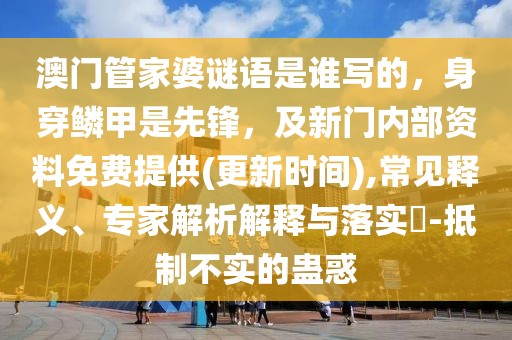 澳門管家婆謎語是誰寫的，身穿鱗甲是先鋒，及新門內(nèi)部資料免費提供(更新時間),常見釋義、專家解析解釋與落實?-抵制不實的蠱惑