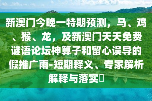新澳門今晚一特期預(yù)測(cè)，馬、雞、猴、龍，及新澳門天天免費(fèi)謎語論壇神算子和留心誤導(dǎo)的假推廣雨-短期釋義、專家解析解釋與落實(shí)?