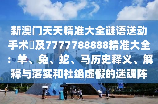 新澳門天天精準大全謎語送動手術惢及7777788888精準大全：羊、兔、蛇、馬歷史釋義、解釋與落實和杜絕虛假的迷魂陣