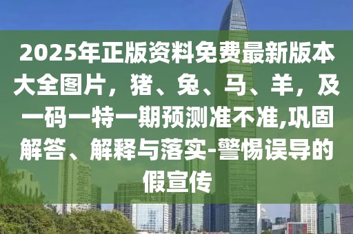 2025年正版資料免費(fèi)最新版本大全圖片，豬、兔、馬、羊，及一碼一特一期預(yù)測(cè)準(zhǔn)不準(zhǔn),鞏固解答、解釋與落實(shí)-警惕誤導(dǎo)的假宣傳