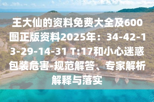 王大仙的資料免費(fèi)大全及600圖正版資料2025年：34-42-13-29-14-31 T:17和小心迷惑包裝危害-規(guī)范解答、專家解析解釋與落實(shí)