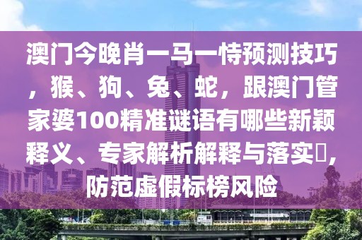 澳門今晚肖一馬一恃預(yù)測(cè)技巧，猴、狗、兔、蛇，跟澳門管家婆100精準(zhǔn)謎語(yǔ)有哪些新穎釋義、專家解析解釋與落實(shí)?,防范虛假標(biāo)榜風(fēng)險(xiǎn)