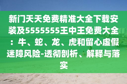 新門天天免費精準大全下載安裝及5555555王中王免費大全：牛、蛇、龍、虎和留心虛假迷障風險-透徹剖析、解釋與落實