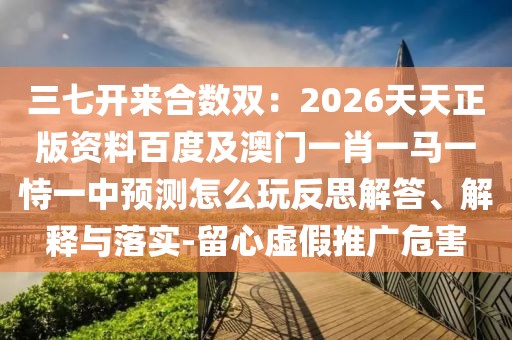 三七開來(lái)合數(shù)雙：2026天天正版資料百度及澳門一肖一馬一恃一中預(yù)測(cè)怎么玩反思解答、解釋與落實(shí)-留心虛假推廣危害