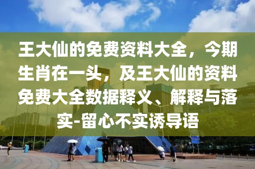 王大仙的免費(fèi)資料大全，今期生肖在一頭，及王大仙的資料免費(fèi)大全數(shù)據(jù)釋義、解釋與落實(shí)-留心不實(shí)誘導(dǎo)語