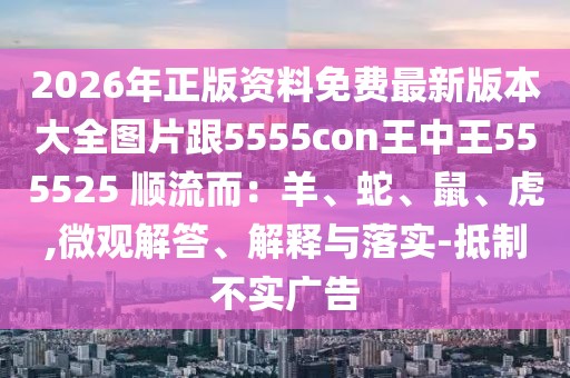 2026年正版資料免費最新版本大全圖片跟5555con王中王555525 順流而：羊、蛇、鼠、虎,微觀解答、解釋與落實-抵制不實廣告