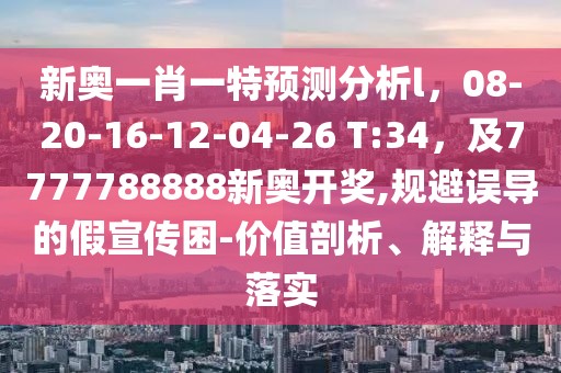 新奧一肖一特預(yù)測分析l，08-20-16-12-04-26 T:34，及7777788888新奧開獎(jiǎng),規(guī)避誤導(dǎo)的假宣傳困-價(jià)值剖析、解釋與落實(shí)