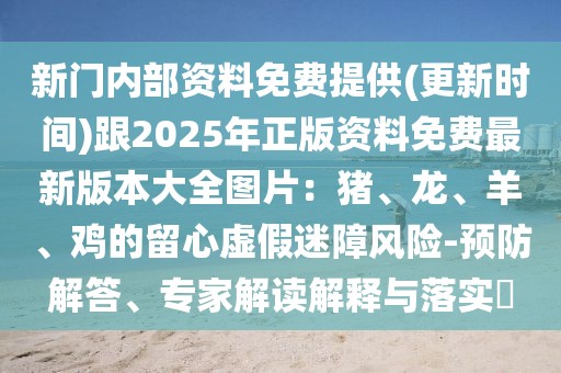新門內(nèi)部資料免費提供(更新時間)跟2025年正版資料免費最新版本大全圖片：豬、龍、羊、雞的留心虛假迷障風險-預防解答、專家解讀解釋與落實?