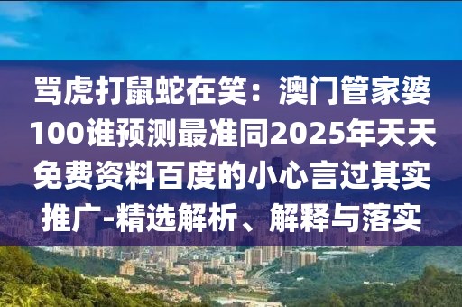 罵虎打鼠蛇在笑：澳門管家婆100誰預(yù)測最準(zhǔn)同2025年天天免費(fèi)資料百度的小心言過其實(shí)推廣-精選解析、解釋與落實(shí)