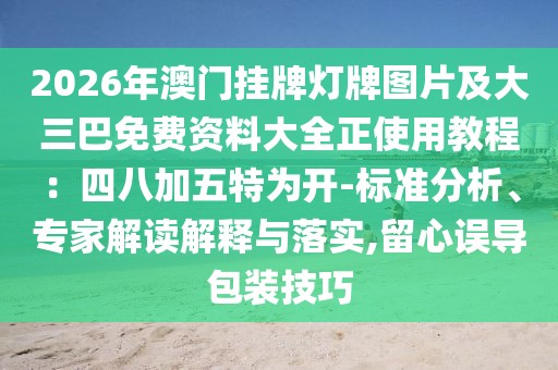 2026年澳門掛牌燈牌圖片及大三巴免費資料大全正使用教程：四八加五特為開-標(biāo)準(zhǔn)分析、專家解讀解釋與落實,留心誤導(dǎo)包裝技巧