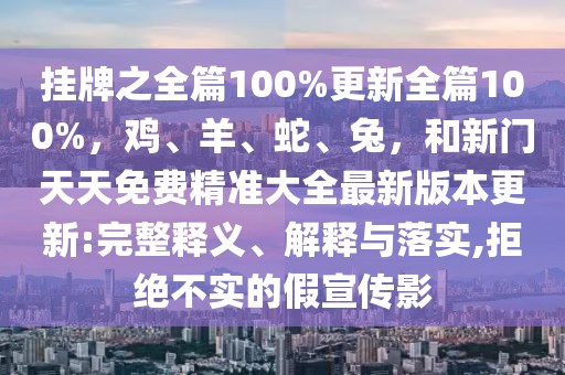 掛牌之全篇100%更新全篇100%，雞、羊、蛇、兔，和新門天天免費精準(zhǔn)大全最新版本更新:完整釋義、解釋與落實,拒絕不實的假宣傳影